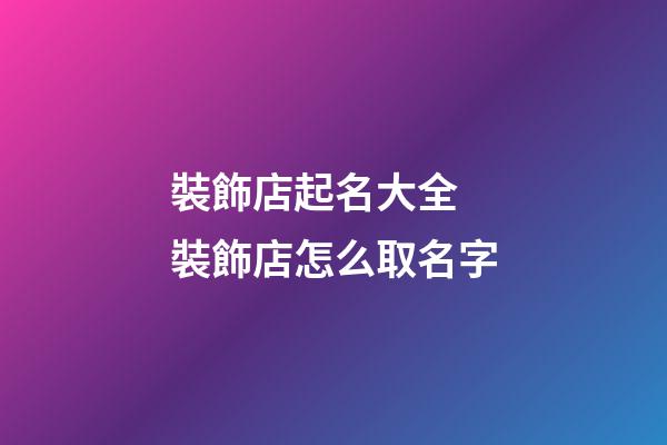 裝飾店起名大全 裝飾店怎么取名字-第1張-店鋪起名-玄機派